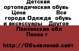 Детская ортопедическая обувь. › Цена ­ 1000-1500 - Все города Одежда, обувь и аксессуары » Другое   . Пензенская обл.,Пенза г.